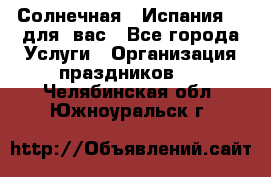 Солнечная   Испания....для  вас - Все города Услуги » Организация праздников   . Челябинская обл.,Южноуральск г.